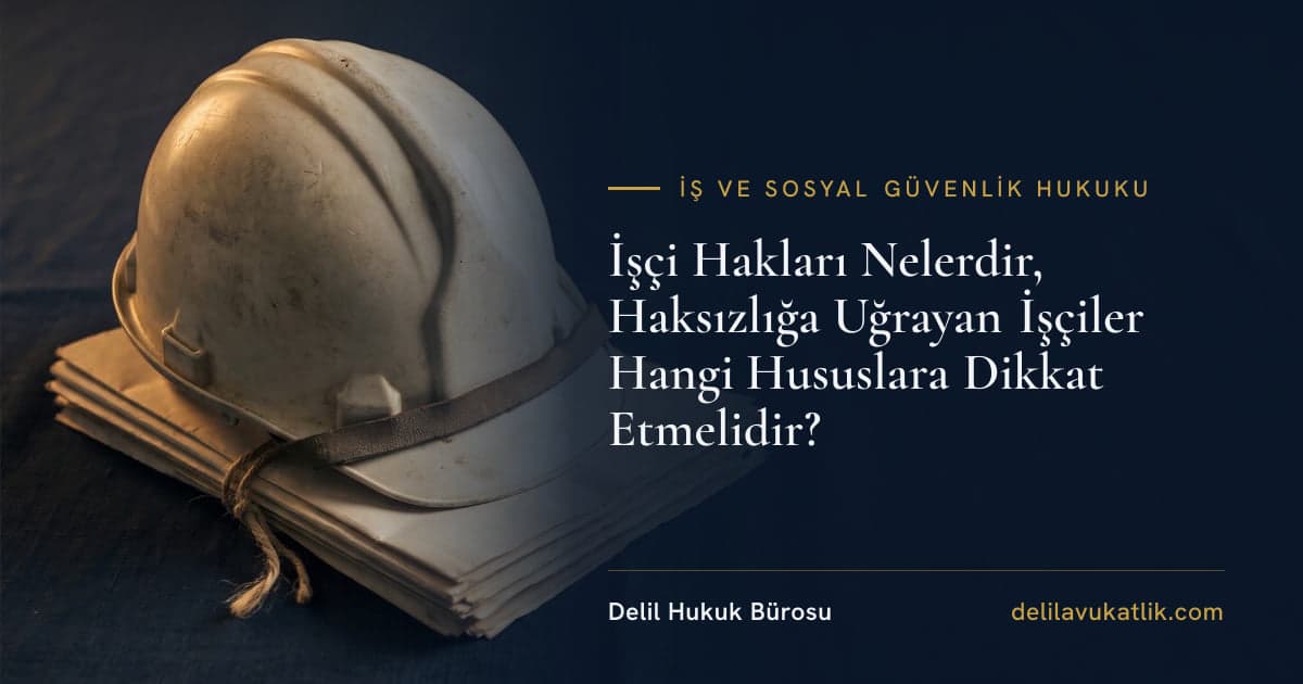 İşçi Hakları Nelerdir, Haksızlığa Uğrayan İşçiler Hangi Hususlara Dikkat Etmelidir?