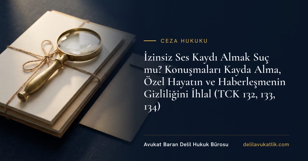 İzinsiz Ses Kaydı Almak Suç mu? Konuşmaları Kayda Alma, Özel Hayatın ve Haberleşmenin Gizliliğini İhlal (TCK 132, 133, 134)